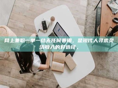 漯河网上兼职一单一结无任何费用，是现代人寻求灵活收入的好选择。