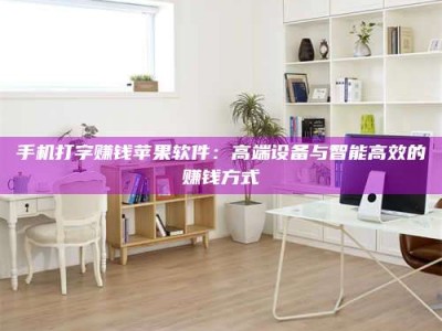 漯河手机打字赚钱苹果软件：高端设备与智能高效的赚钱方式