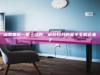 漯河点赞兼职一单一结群，解放自我的薅羊毛机会来了