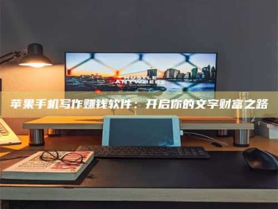 漯河苹果手机写作赚钱软件：开启你的文字财富之路