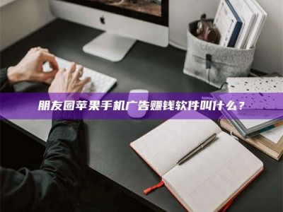漯河朋友圈苹果手机广告赚钱软件叫什么？