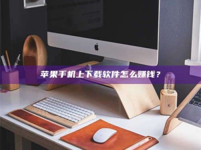 漯河苹果手机上下载软件怎么赚钱？