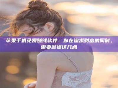 漯河苹果手机免费赚钱软件：你在追求财富的同时，需要警惕这几点