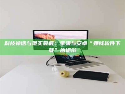 漯河科技神话与现实裂痕：苹果与安卓“赚钱软件下载”的诡辩