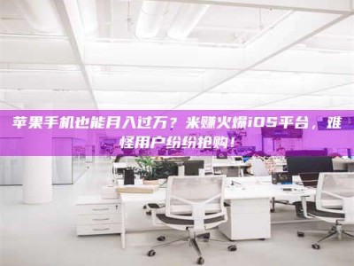 漯河苹果手机也能月入过万？米赚火爆iOS平台，难怪用户纷纷抢购！