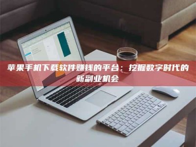 漯河苹果手机下载软件赚钱的平台：挖掘数字时代的新副业机会
