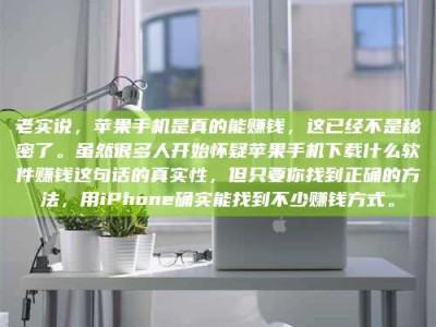 漯河老实说，苹果手机是真的能赚钱，这已经不是秘密了。虽然很多人开始怀疑苹果手机下载什么软件赚钱这句话的真实性，但只要你找到正确的方法，用iPhone确实能找到不少赚钱方式。
