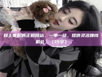 漯河网上兼职的正规网站，一单一结，提供灵活赚钱机会。（15字）