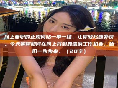 漯河网上兼职的正规网站一单一结，让你轻松赚外快。今天聊聊如何在网上找到靠谱的工作机会，咱们一步步来。（20字）